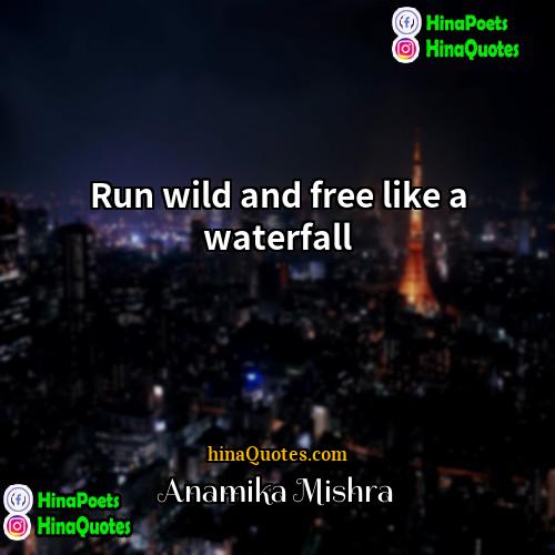 Anamika Mishra Quotes | Run wild and free like a waterfall
